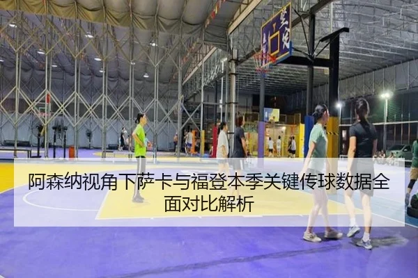 阿森纳视角下萨卡与福登本季关键传球数据全面对比解析