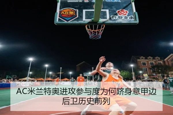 AC米兰特奥进攻参与度为何跻身意甲边后卫历史前列