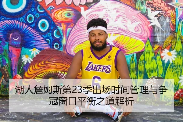 湖人詹姆斯第23季出场时间管理与争冠窗口平衡之道解析