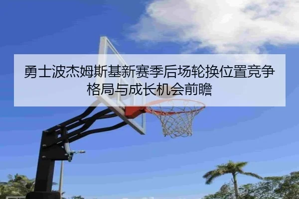 勇士波杰姆斯基新赛季后场轮换位置竞争格局与成长机会前瞻
